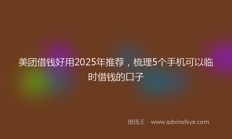 美团借钱好用2025年推荐，梳理5个手机可以临时借钱的口子