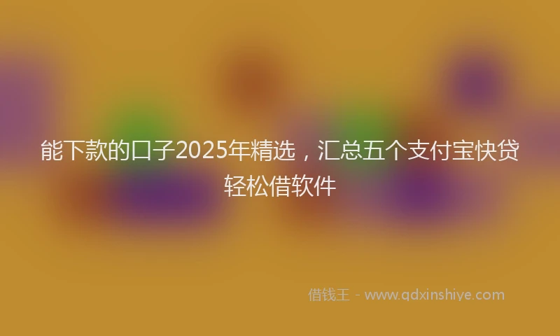 能下款的口子2025年精选，汇总五个支付宝快贷轻松借软件