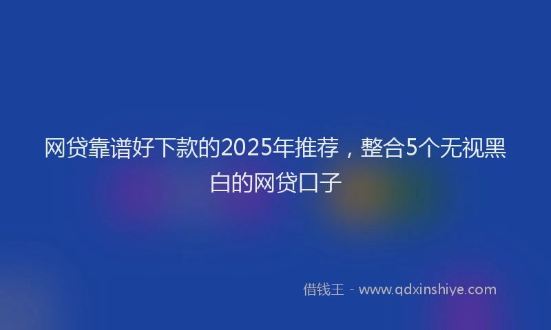 网贷靠谱好下款的2025年推荐，整合5个无视黑白的网贷口子
