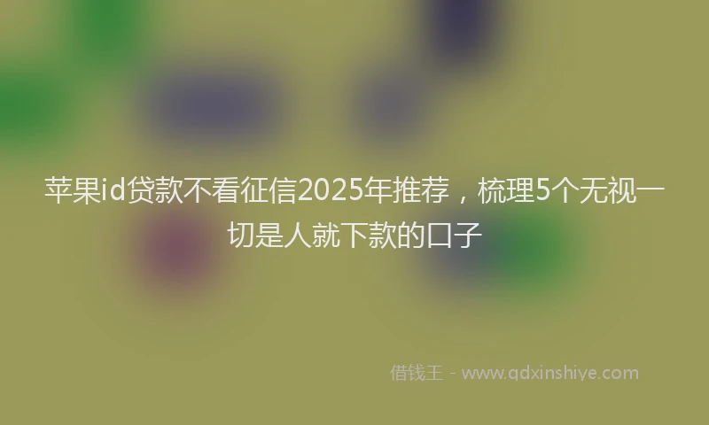 苹果id贷款不看征信2025年推荐，梳理5个无视一切是人就下款的口子