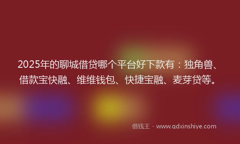 2025年的聊城借贷哪个平台好下款有：独角兽、借款宝快融、维维钱包、快捷宝融、麦芽贷等。
