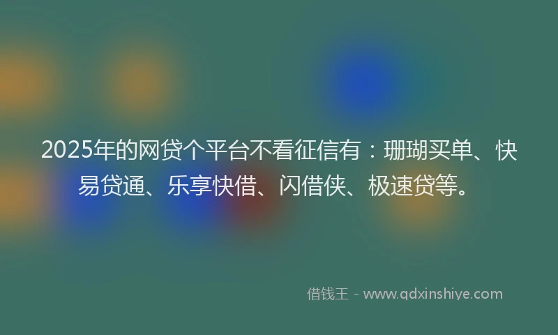 2025年的网贷个平台不看征信有：珊瑚买单、快易贷通、乐享快借、闪借侠、极速贷等。
