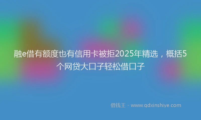 融e借有额度也有信用卡被拒2025年精选，概括5个网贷大口子轻松借口子