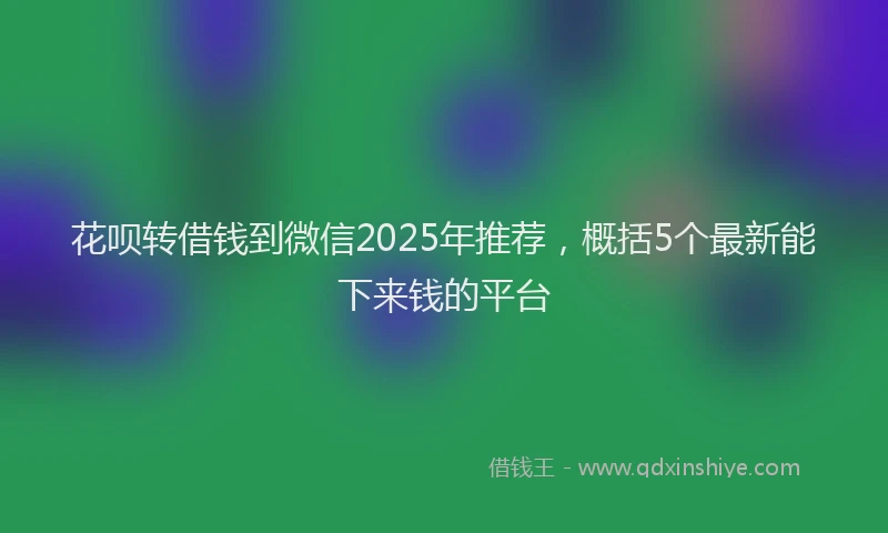 花呗转借钱到微信2025年推荐，概括5个最新能下来钱的平台