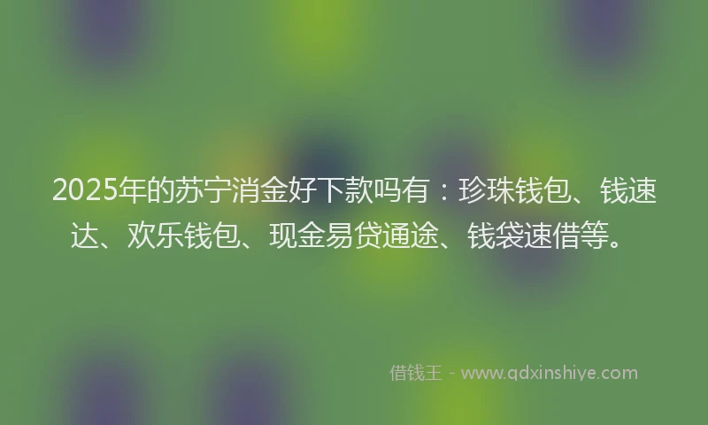 2025年的苏宁消金好下款吗有：珍珠钱包、钱速达、欢乐钱包、现金易贷通途、钱袋速借等。