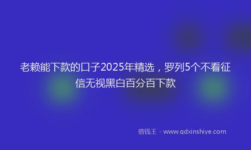 老赖能下款的口子2025年精选，罗列5个不看征信无视黑白百分百下款