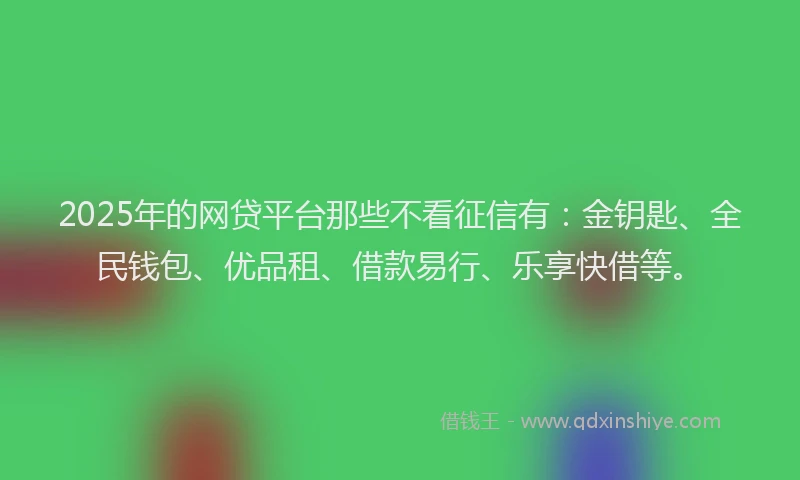 2025年的网贷平台那些不看征信有：金钥匙、全民钱包、优品租、借款易行、乐享快借等。