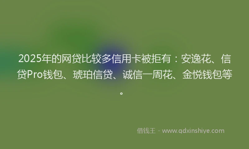 2025年的网贷比较多信用卡被拒有：安逸花、信贷Pro钱包、琥珀信贷、诚信一周花、金悦钱包等。