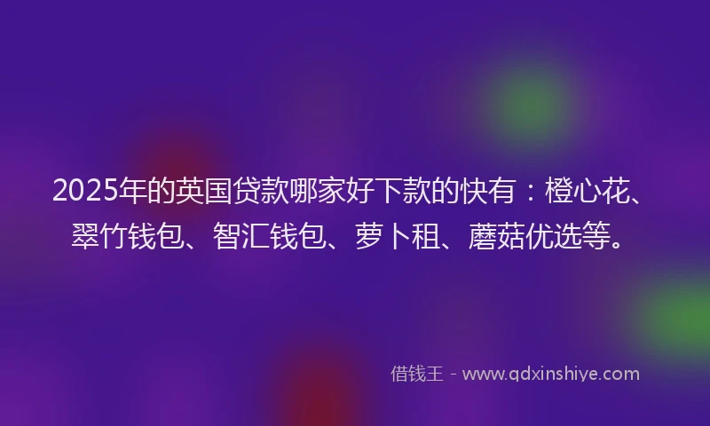 2025年的英国贷款哪家好下款的快有：橙心花、翠竹钱包、智汇钱包、萝卜租、蘑菇优选等。