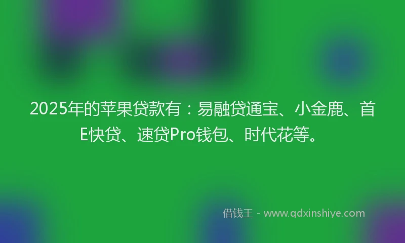 2025年的苹果贷款有：易融贷通宝、小金鹿、首E快贷、速贷Pro钱包、时代花等。