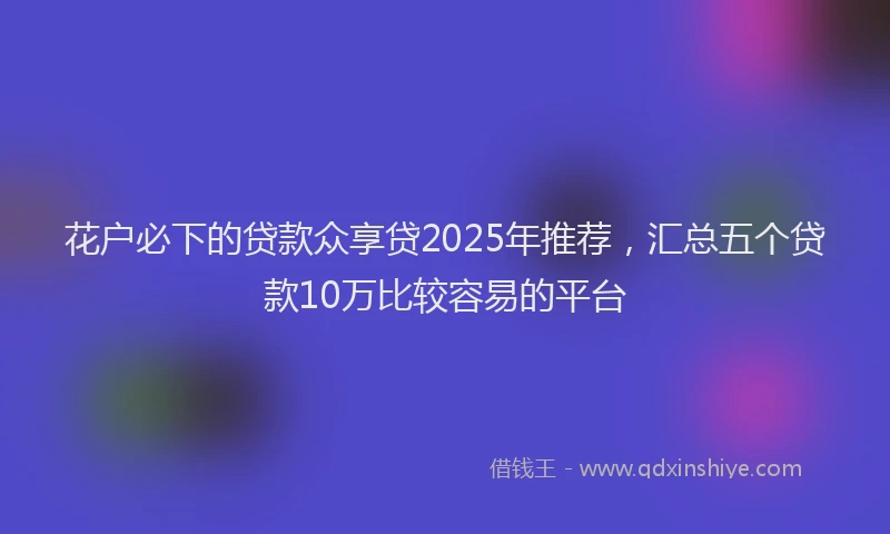 花户必下的贷款众享贷2025年推荐，汇总五个贷款10万比较容易的平台
