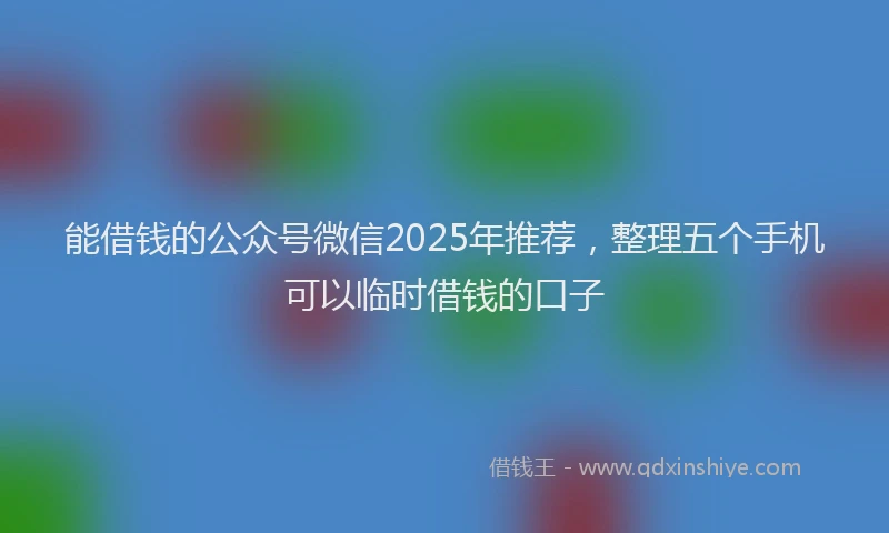 能借钱的公众号微信2025年推荐，整理五个手机可以临时借钱的口子