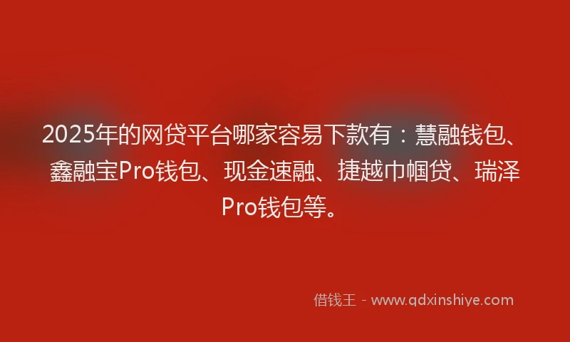 2025年的网贷平台哪家容易下款有：慧融钱包、鑫融宝Pro钱包、现金速融、捷越巾帼贷、瑞泽Pro钱包等。