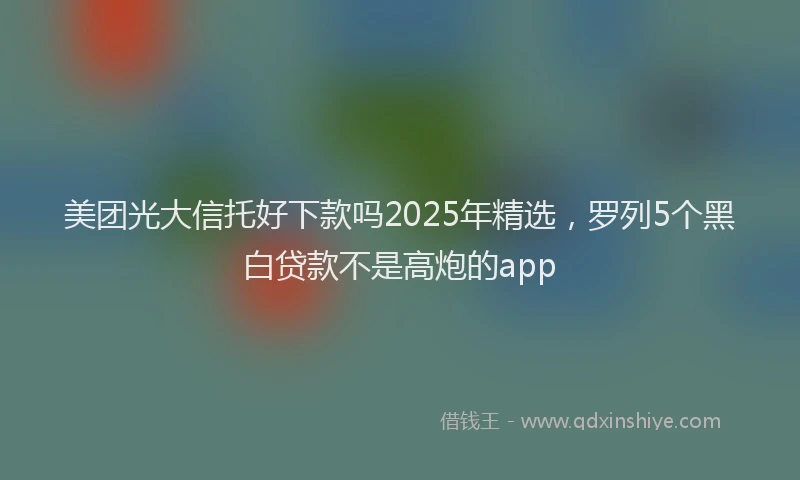 美团光大信托好下款吗2025年精选，罗列5个黑白贷款不是高炮的app