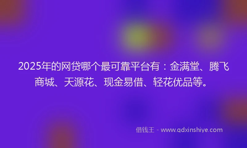 2025年的网贷哪个最可靠平台有：金满堂、腾飞商城、天源花、现金易借、轻花优品等。