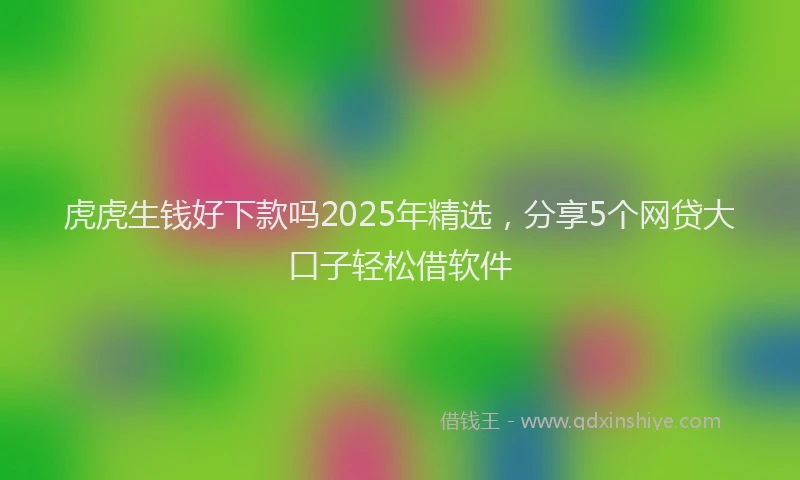 虎虎生钱好下款吗2025年精选，分享5个网贷大口子轻松借软件