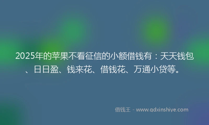 2025年的苹果不看征信的小额借钱有：天天钱包、日日盈、钱来花、借钱花、万通小贷等。