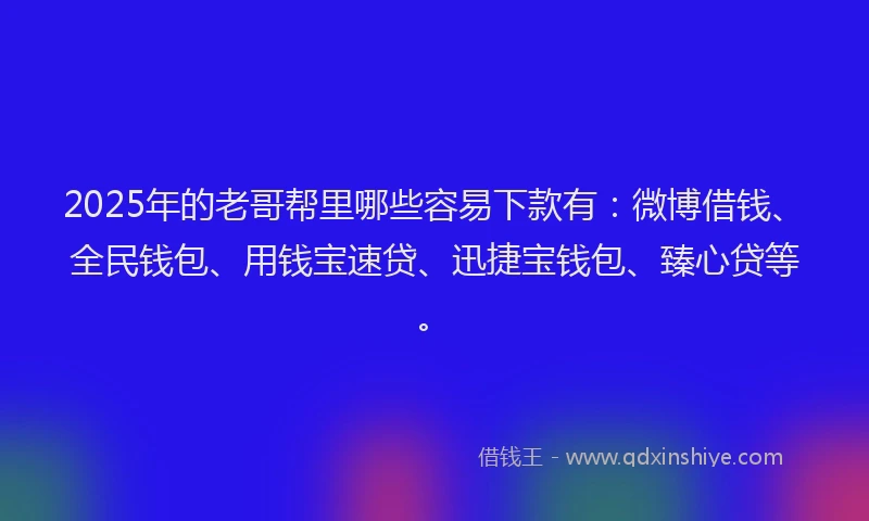 2025年的老哥帮里哪些容易下款有：微博借钱、全民钱包、用钱宝速贷、迅捷宝钱包、臻心贷等。