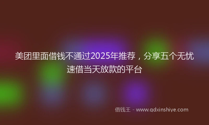美团里面借钱不通过2025年推荐，分享五个无忧速借当天放款的平台