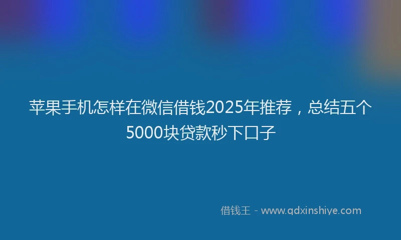 苹果手机怎样在微信借钱2025年推荐，总结五个5000块贷款秒下口子