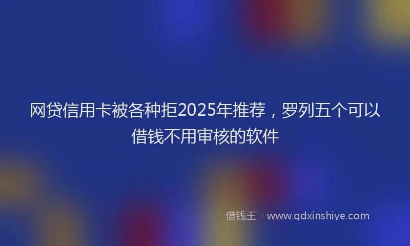 网贷信用卡被各种拒2025年推荐，罗列五个可以借钱不用审核的软件