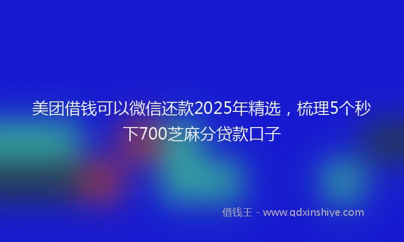 美团借钱可以微信还款2025年精选，梳理5个秒下700芝麻分贷款口子