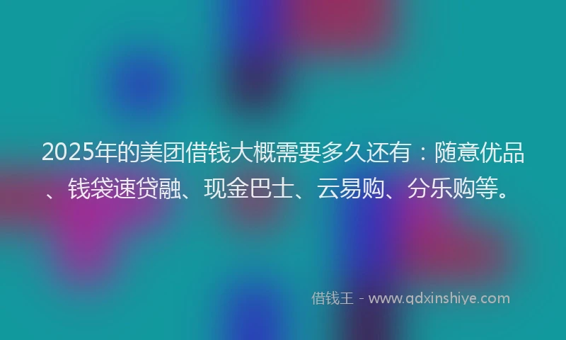 2025年的美团借钱大概需要多久还有：随意优品、钱袋速贷融、现金巴士、云易购、分乐购等。