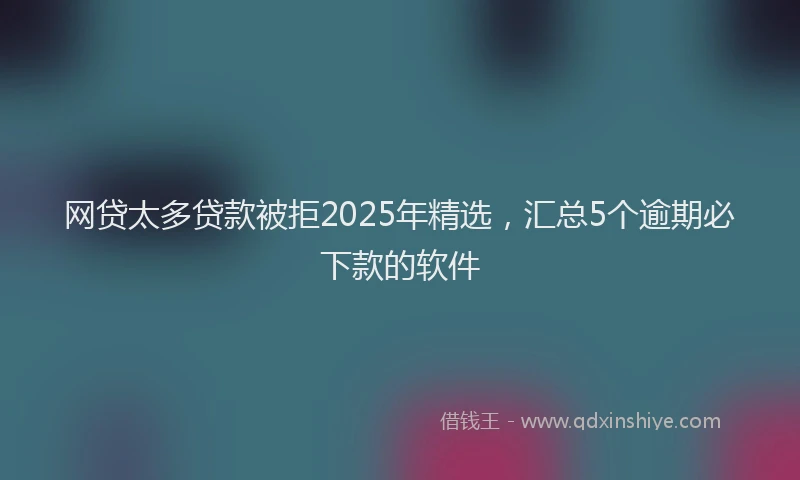 网贷太多贷款被拒2025年精选，汇总5个逾期必下款的软件