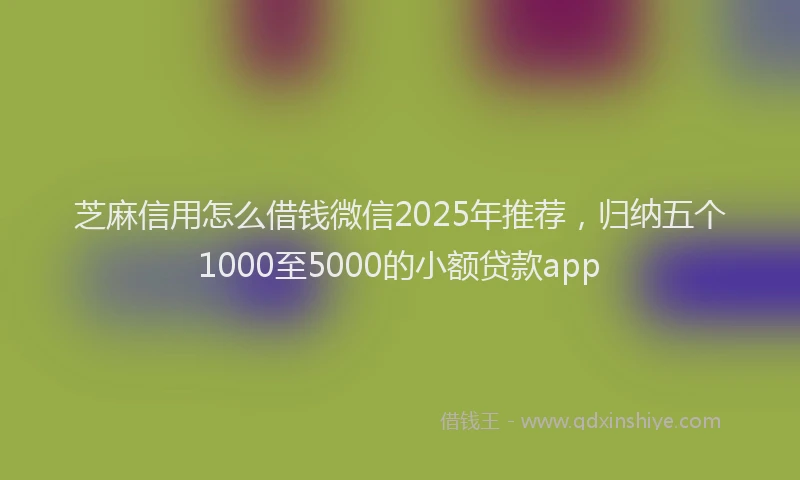 芝麻信用怎么借钱微信2025年推荐，归纳五个1000至5000的小额贷款app