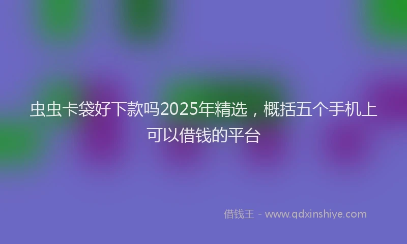 虫虫卡袋好下款吗2025年精选，概括五个手机上可以借钱的平台