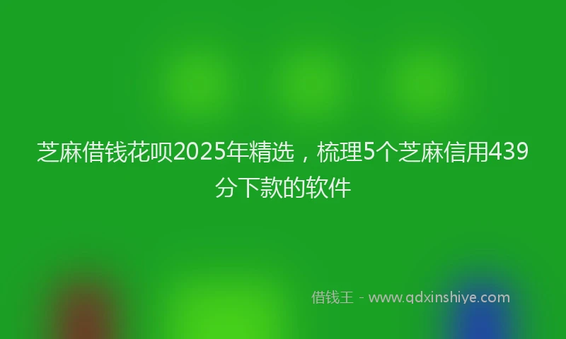 芝麻借钱花呗2025年精选，梳理5个芝麻信用439分下款的软件