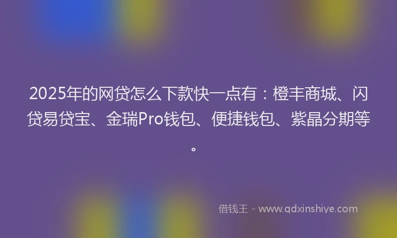 2025年的网贷怎么下款快一点有：橙丰商城、闪贷易贷宝、金瑞Pro钱包、便捷钱包、紫晶分期等。