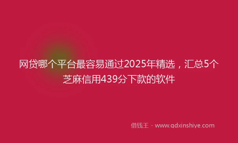 网贷哪个平台最容易通过2025年精选，汇总5个芝麻信用439分下款的软件