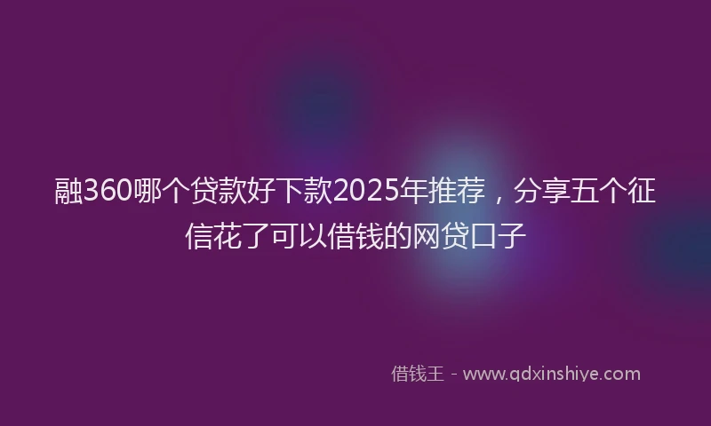 融360哪个贷款好下款2025年推荐，分享五个征信花了可以借钱的网贷口子