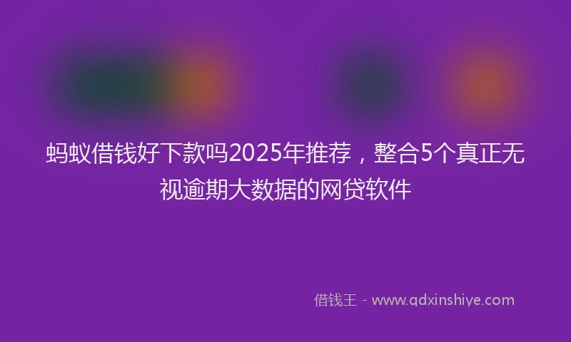 蚂蚁借钱好下款吗2025年推荐，整合5个真正无视逾期大数据的网贷软件