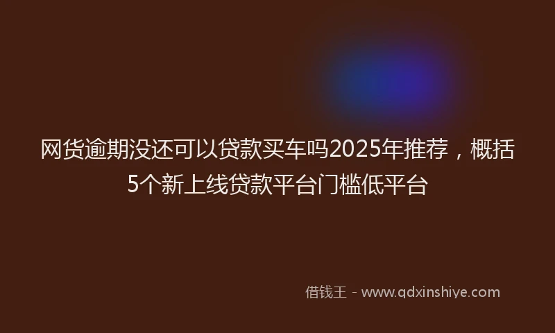 网货逾期没还可以贷款买车吗2025年推荐，概括5个新上线贷款平台门槛低平台