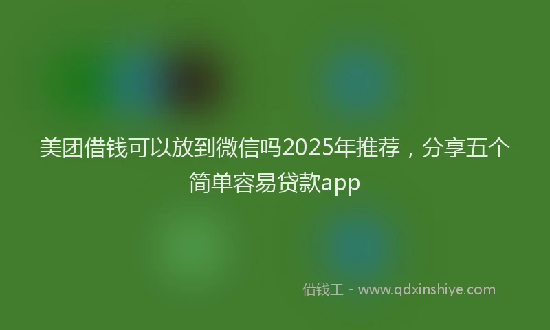 美团借钱可以放到微信吗2025年推荐，分享五个简单容易贷款app