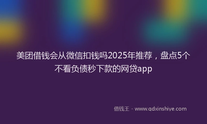 美团借钱会从微信扣钱吗2025年推荐，盘点5个不看负债秒下款的网贷app