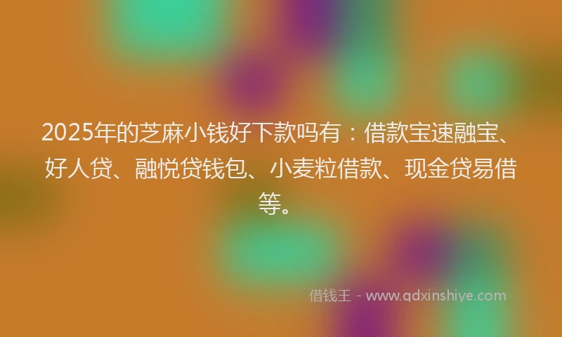 2025年的芝麻小钱好下款吗有：借款宝速融宝、好人贷、融悦贷钱包、小麦粒借款、现金贷易借等。
