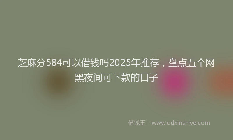 芝麻分584可以借钱吗2025年推荐，盘点五个网黑夜间可下款的口子