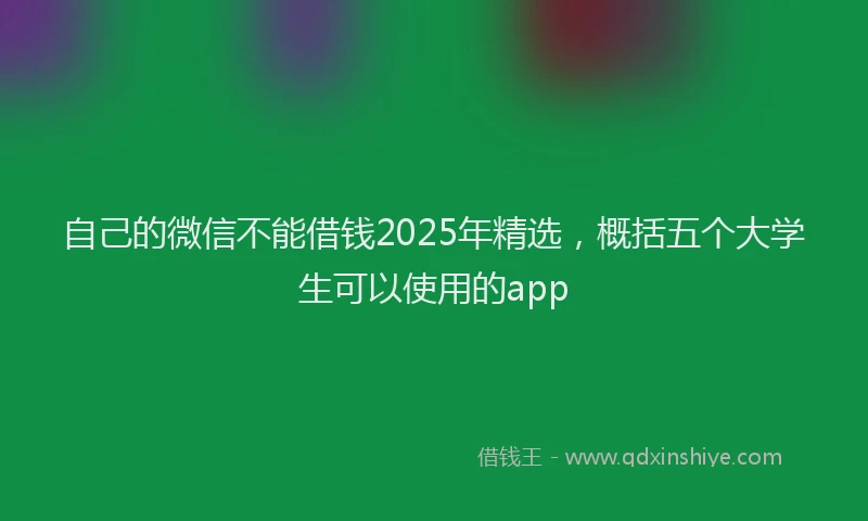 自己的微信不能借钱2025年精选，概括五个大学生可以使用的app