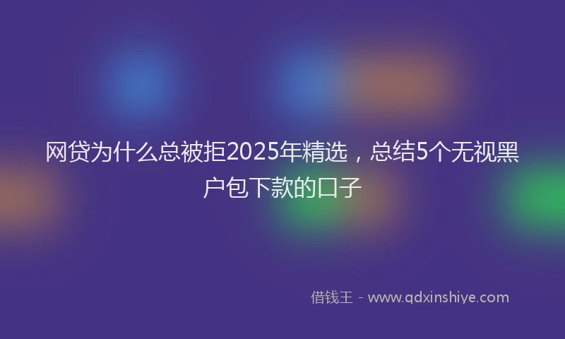 网贷为什么总被拒2025年精选，总结5个无视黑户包下款的口子