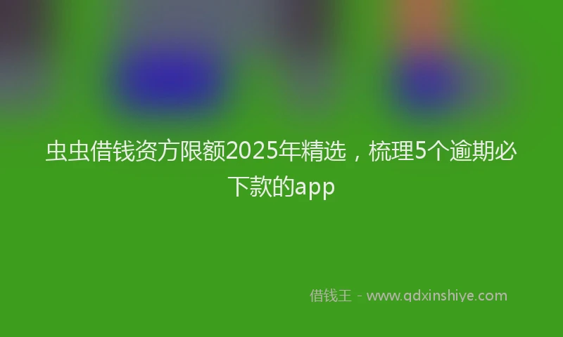 虫虫借钱资方限额2025年精选，梳理5个逾期必下款的app
