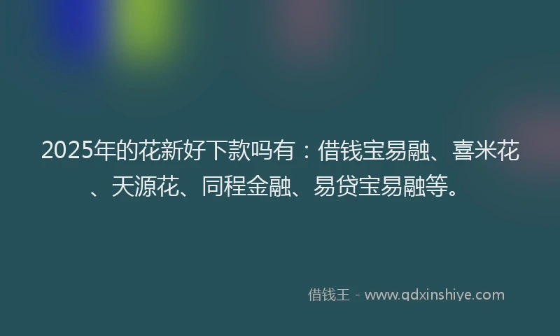 2025年的花新好下款吗有：借钱宝易融、喜米花、天源花、同程金融、易贷宝易融等。