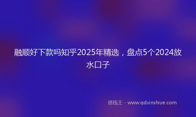 融顺好下款吗知乎2025年精选，盘点5个2024放水口子