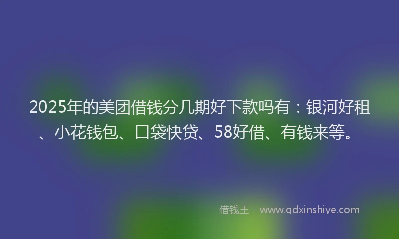 2025年的美团借钱分几期好下款吗有：银河好租、小花钱包、口袋快贷、58好借、有钱来等。