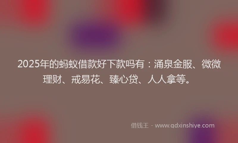 2025年的蚂蚁借款好下款吗有：涌泉金服、微微理财、戒易花、臻心贷、人人拿等。