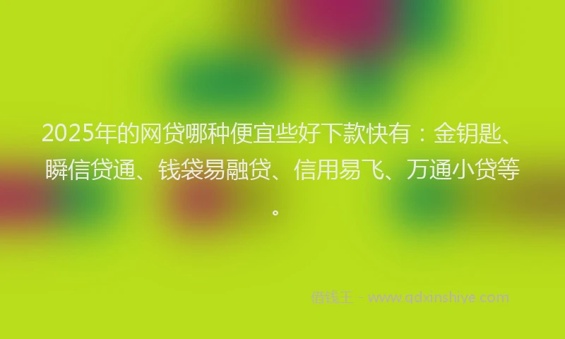 2025年的网贷哪种便宜些好下款快有：金钥匙、瞬信贷通、钱袋易融贷、信用易飞、万通小贷等。