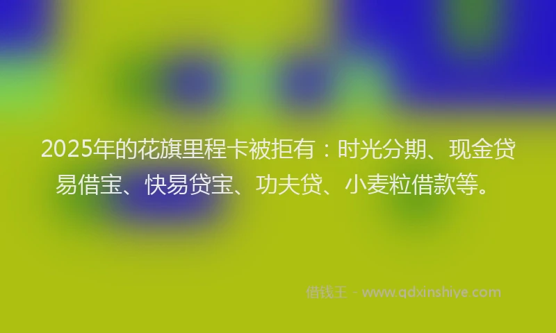 2025年的花旗里程卡被拒有：时光分期、现金贷易借宝、快易贷宝、功夫贷、小麦粒借款等。