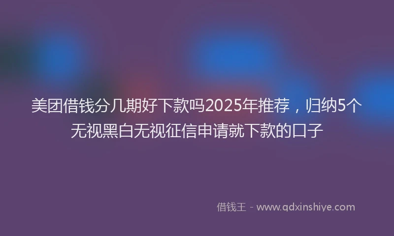 美团借钱分几期好下款吗2025年推荐，归纳5个无视黑白无视征信申请就下款的口子
